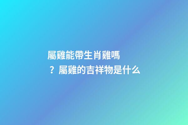 屬雞能帶生肖雞嗎？屬雞的吉祥物是什么